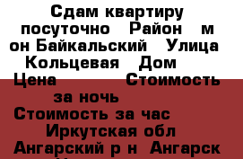 Сдам квартиру посуточно › Район ­ м-он Байкальский › Улица ­ Кольцевая › Дом ­ 6 › Цена ­ 1 500 › Стоимость за ночь ­ 1 300 › Стоимость за час ­ 250 - Иркутская обл., Ангарский р-н, Ангарск г. Недвижимость » Квартиры аренда посуточно   . Иркутская обл.